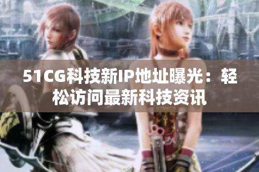 51CG科技新IP地址曝光：轻松访问最新科技资讯