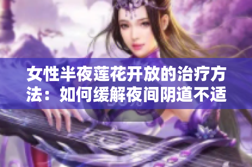 女性半夜莲花开放的治疗方法：如何缓解夜间阴道不适？