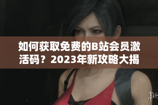 如何获取免费的B站会员激活码？2023年新攻略大揭秘