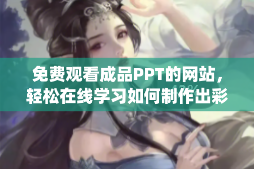 免费观看成品PPT的网站，轻松在线学习如何制作出彩的演示文稿(1)