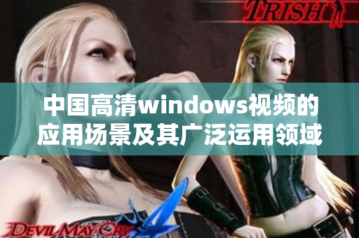 中国高清windows视频的应用场景及其广泛运用领域