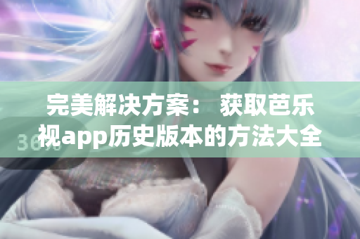 完美解决方案： 获取芭乐视app历史版本的方法大全