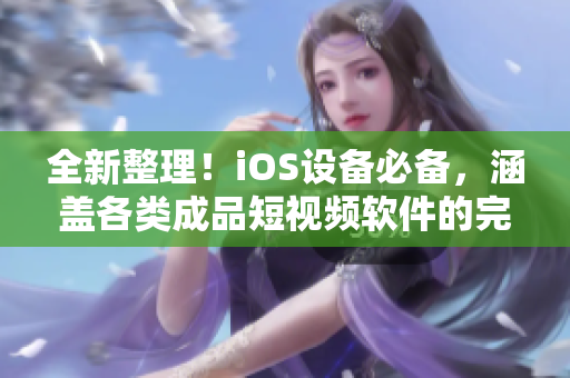 全新整理！iOS设备必备，涵盖各类成品短视频软件的完整网站指南