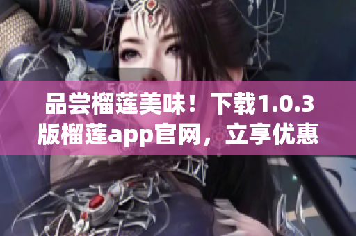 品尝榴莲美味！下载1.0.3版榴莲app官网，立享优惠