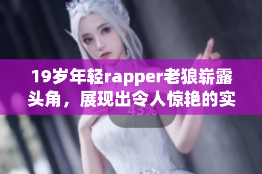 19岁年轻rapper老狼崭露头角，展现出令人惊艳的实力