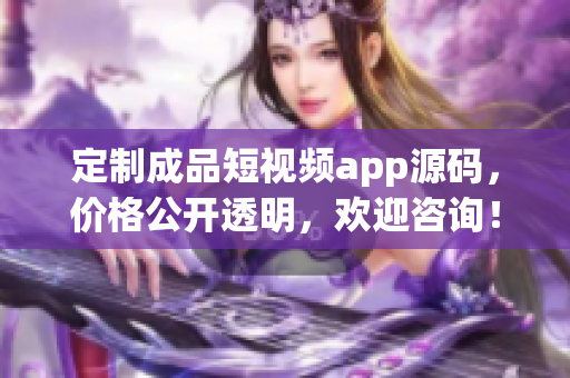 定制成品短视频app源码，价格公开透明，欢迎咨询！