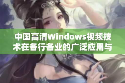 中国高清Windows视频技术在各行各业的广泛应用与发展