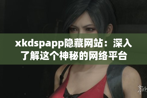 xkdspapp隐藏网站：深入了解这个神秘的网络平台