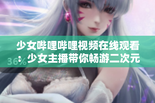 少女哔哩哔哩视频在线观看：少女主播带你畅游二次元世界