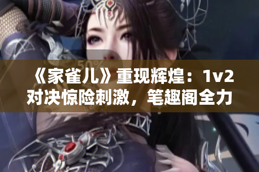 《家雀儿》重现辉煌：1v2对决惊险刺激，笔趣阁全力呈现