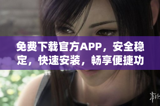 免费下载官方APP，安全稳定，快速安装，畅享便捷功能(1)