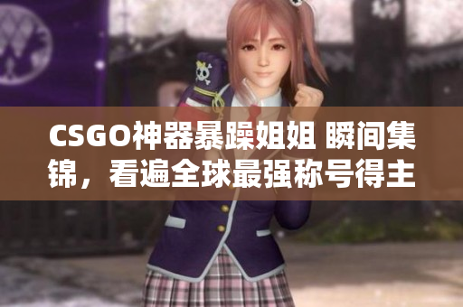 CSGO神器暴躁姐姐 瞬间集锦，看遍全球最强称号得主的超神操作！