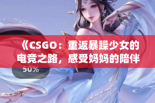 《CSGO：重返暴躁少女的电竞之路，感受妈妈的陪伴和支持》(1)