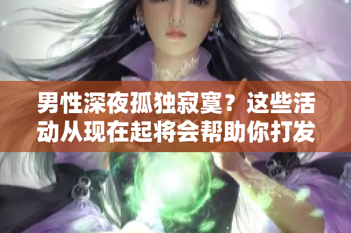 男性深夜孤独寂寞？这些活动从现在起将会帮助你打发时光！