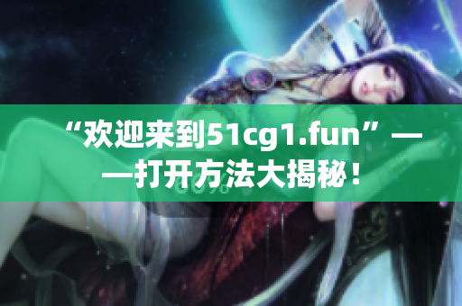 “欢迎来到51cg1.fun”——打开方法大揭秘！