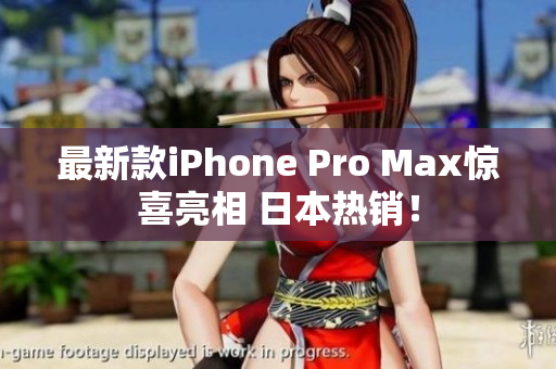 最新款iPhone Pro Max惊喜亮相 日本热销！