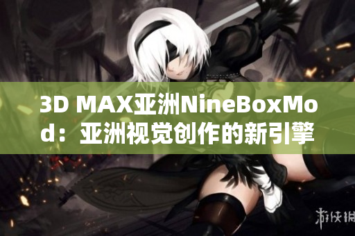 3D MAX亚洲NineBoxMod：亚洲视觉创作的新引擎