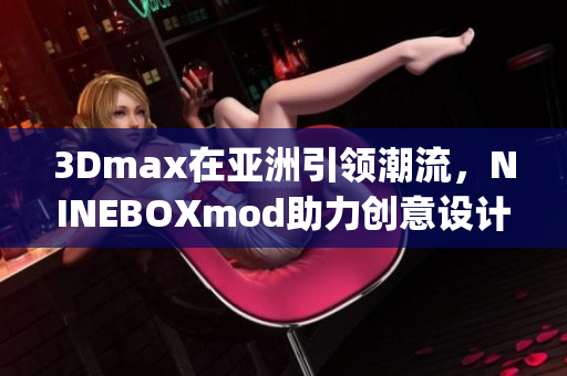 3Dmax在亚洲引领潮流，NINEBOXmod助力创意设计(1)