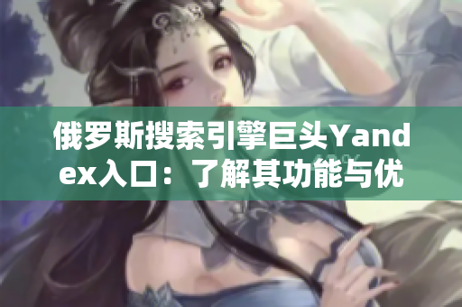 俄罗斯搜索引擎巨头Yandex入口：了解其功能与优势