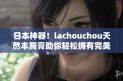 日本神器！lachouchou天然丰胸膏助你轻松拥有完美身材