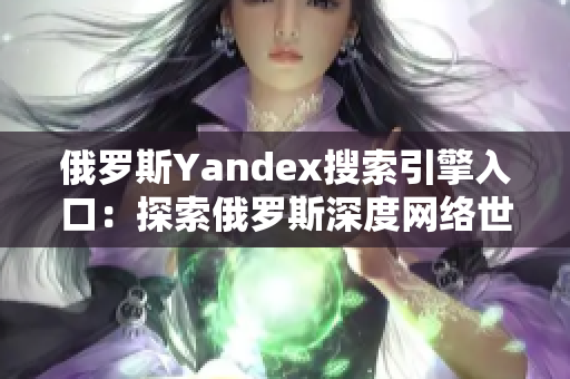 俄罗斯Yandex搜索引擎入口：探索俄罗斯深度网络世界