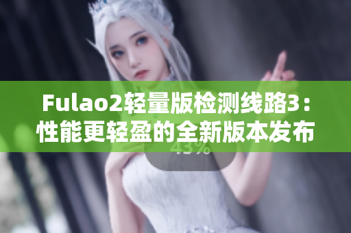 Fulao2轻量版检测线路3：性能更轻盈的全新版本发布！