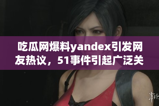 吃瓜网爆料yandex引发网友热议，51事件引起广泛关注(1)