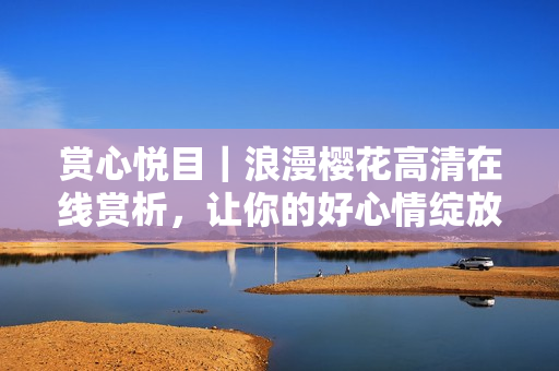 赏心悦目｜浪漫樱花高清在线赏析，让你的好心情绽放