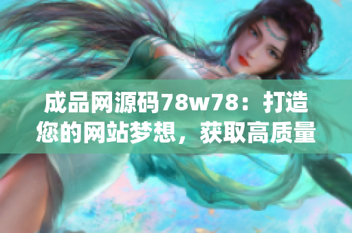 成品网源码78w78：打造您的网站梦想，获取高质量源码！(1)