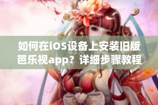 如何在iOS设备上安装旧版芭乐视app？详细步骤教程分享