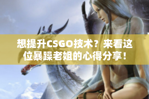 想提升CSGO技术？来看这位暴躁老姐的心得分享！