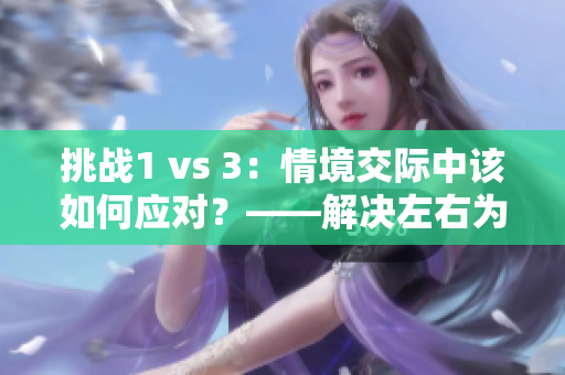 挑战1 vs 3：情境交际中该如何应对？——解决左右为难的问题