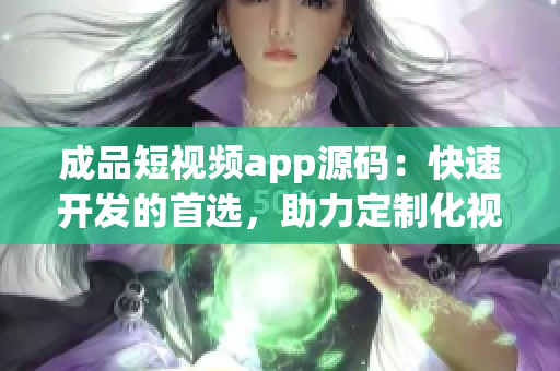 成品短视频app源码：快速开发的首选，助力定制化视频应用上线(1)