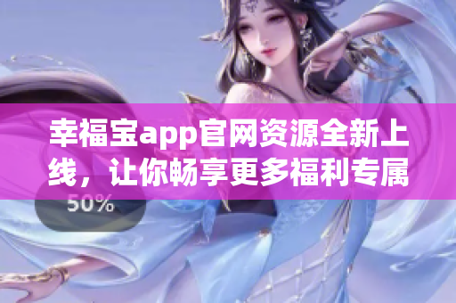 幸福宝app官网资源全新上线，让你畅享更多福利专属服务