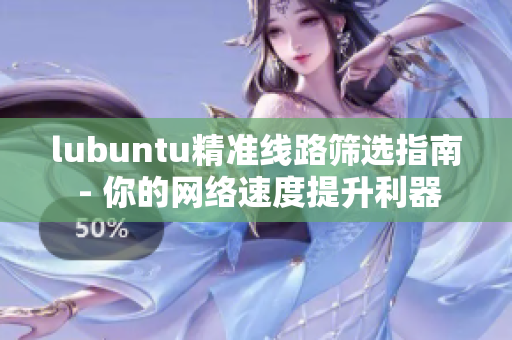 lubuntu精准线路筛选指南 - 你的网络速度提升利器