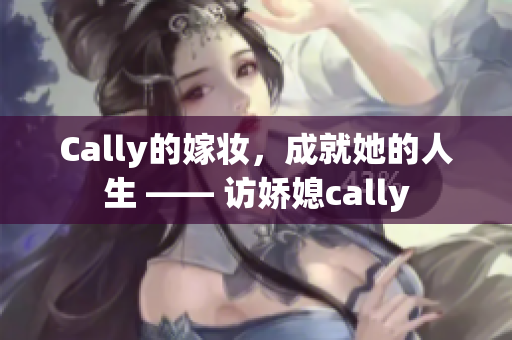 Cally的嫁妆，成就她的人生 —— 访娇媳cally