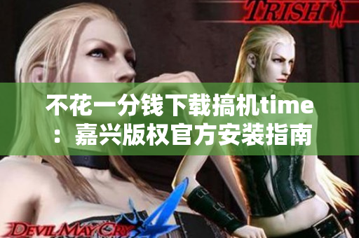 不花一分钱下载搞机time：嘉兴版权官方安装指南