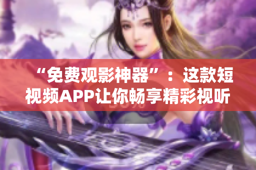 “免费观影神器”：这款短视频APP让你畅享精彩视听体验！