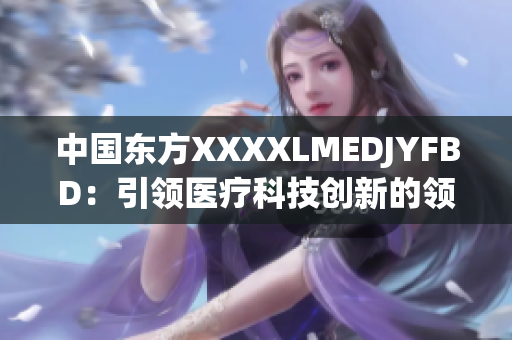 中国东方XXXXLMEDJYFBD：引领医疗科技创新的领军企业