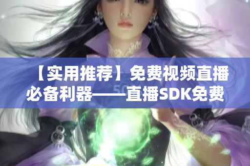 【实用推荐】免费视频直播必备利器——直播SDK免费获取！