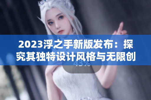 2023浮之手新版发布：探究其独特设计风格与无限创新力！