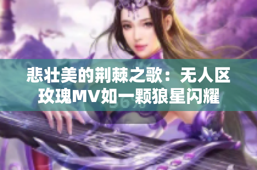 悲壮美的荆棘之歌：无人区玫瑰MV如一颗狼星闪耀