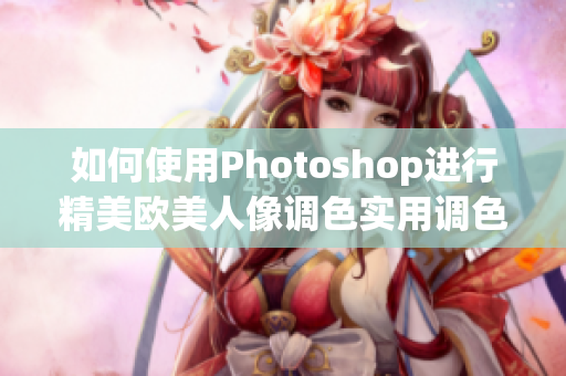 如何使用Photoshop进行精美欧美人像调色实用调色教程视频分享