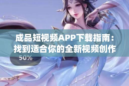 成品短视频APP下载指南：找到适合你的全新视频创作平台(1)