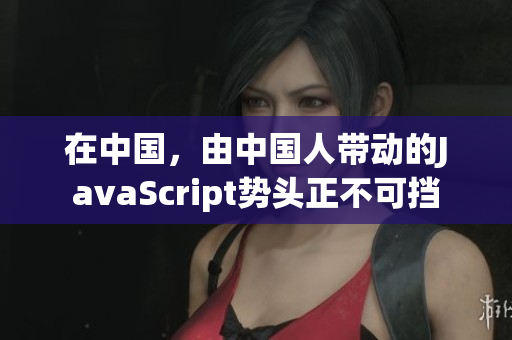 在中国，由中国人带动的JavaScript势头正不可挡