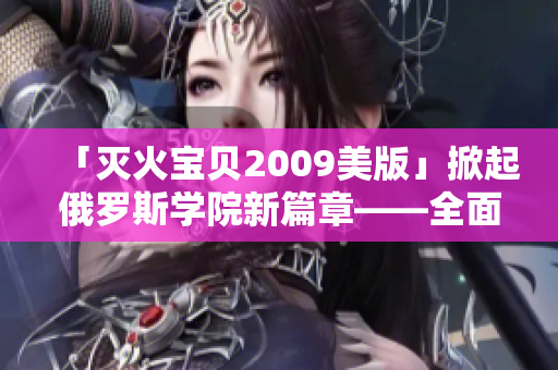 「灭火宝贝2009美版」掀起俄罗斯学院新篇章——全面评测报道