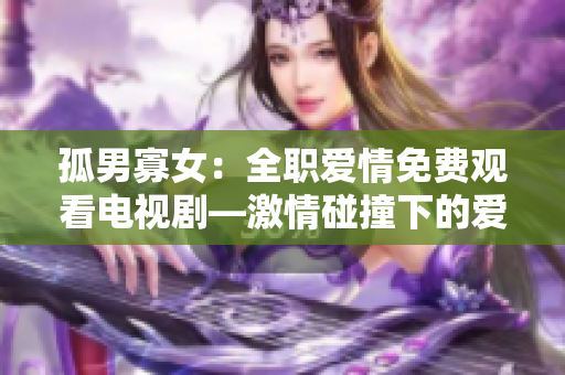 孤男寡女：全职爱情免费观看电视剧—激情碰撞下的爱情与事业