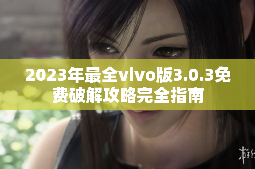 2023年最全vivo版3.0.3免费破解攻略完全指南