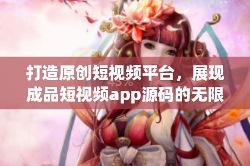 打造原创短视频平台，展现成品短视频app源码的无限潜力(1)