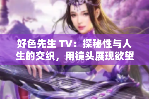 好色先生 TV：探秘性与人生的交织，用镜头展现欲望与人性之殇